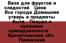 Ваза для фруктов и сладостей › Цена ­ 300 - Все города Домашняя утварь и предметы быта » Посуда и кухонные принадлежности   . Архангельская обл.,Пинежский 